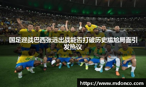 国足迎战巴西张远出战能否打破历史尴尬局面引发热议