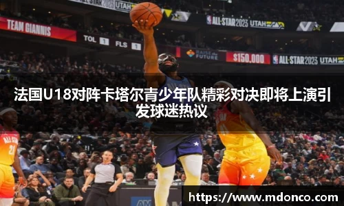 法国U18对阵卡塔尔青少年队精彩对决即将上演引发球迷热议