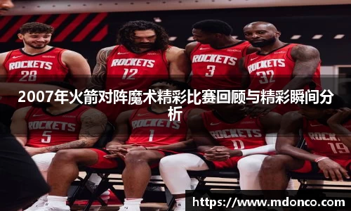 2007年火箭对阵魔术精彩比赛回顾与精彩瞬间分析