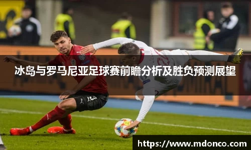 冰岛与罗马尼亚足球赛前瞻分析及胜负预测展望