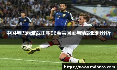 中国与巴西激战正酣96赛事回顾与精彩瞬间分析