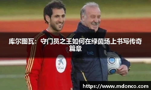 库尔图瓦：守门员之王如何在绿茵场上书写传奇篇章