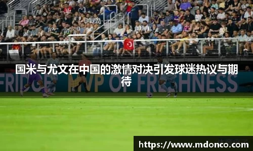 国米与尤文在中国的激情对决引发球迷热议与期待