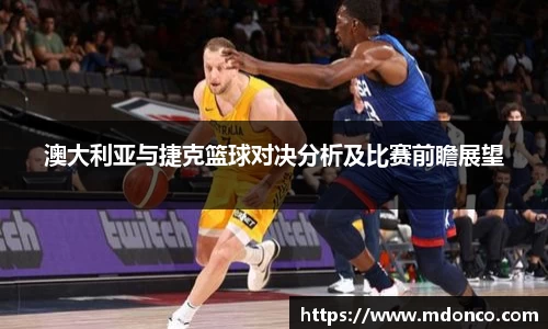澳大利亚与捷克篮球对决分析及比赛前瞻展望