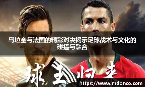 乌垃奎与法国的精彩对决揭示足球战术与文化的碰撞与融合