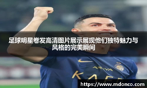 足球明星卷发高清图片展示展现他们独特魅力与风格的完美瞬间