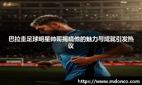 巴拉圭足球明星帅哥揭晓他的魅力与成就引发热议