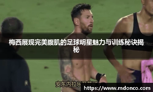 梅西展现完美腹肌的足球明星魅力与训练秘诀揭秘