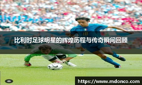 比利时足球明星的辉煌历程与传奇瞬间回顾